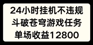 24小时无人挂JI不违规,斗破苍穹游戏任务,单场直播最高收益1280【揭秘】-网创项目