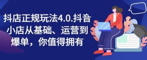 抖店正规玩法4.0,抖音小店从基础、运营到爆单,你值得拥有-网创项目