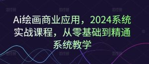 Ai绘画商业应用,2024系统实战课程,从零基础到精通系统教学-网创项目