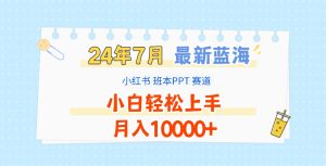 2024年7月最新蓝海赛道，小红书班本PPT项目，小白轻松上手，月入10000+-网创项目