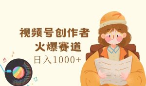 视频号创作者,火爆赛道,日入1000+-网创项目