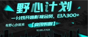 （11860期）《野心计划》一分钱卖影视会员，日入300+-网创项目