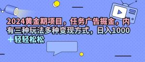 (11871期)2024黄金期项目,任务广告掘金,内有三种玩法多种变现方式,日入1000+…-网创项目
