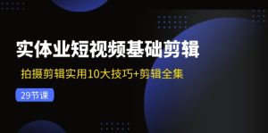实体业短视频基础剪辑：拍摄剪辑实用10大技巧+剪辑全集（29节）-网创项目
