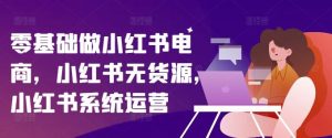 零基础做小红书电商，小红书无货源，小红书系统运营-网创项目