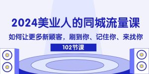 2024美业人的同城流量课:如何让更多新顾客,刷到你、记住你、来找你-网创项目