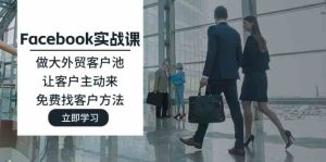 Facebook实战课:做大外贸客户池,让客户主动来,免费找客户方法-网创项目