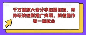 千万播放大佬分享短剧经验,带你玩转短剧推广变现,跟着操作看一遍就会-网创项目