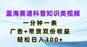 蓝海赛道科普知识类视频，一分钟一条，广告+带货双份收益，轻松日入300+【揭秘】-网创项目