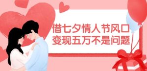 借七夕情人节风口,现在需求量爆棚,变现五万不是问题【揭秘】-网创项目