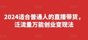 2024适合普通人的直播带货，泛流量万能创业变现法，上手快、落地快、起号快、变现快(更新8月)-网创项目