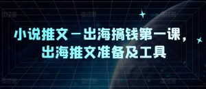 小说推文—出海搞钱第一课,出海推文准备及工具-网创项目