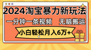 （12239期）一分钟一条视频，无脑搬运，小白轻松月入6万+2024淘宝暴力新玩法，可批量-网创项目