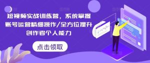 短视频实战训练营，系统掌握账号运营精细操作/全方位提升创作者个人能力-网创项目