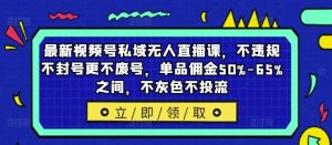 最新视频号私域无人直播课，不违规不封号更不废号，单品佣金50%-65%之间，不灰色不投流-网创项目