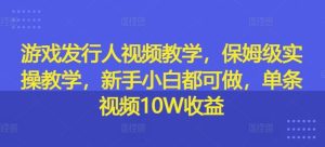 游戏发行人视频教学，保姆级实操教学，新手小白都可做，单条视频10W收益-网创项目