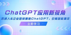 （12427期）ChatGPT应用新视角：普通人&企业如何拥抱ChatGPT，引领智能潮流-网创项目
