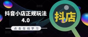 抖音小店正规玩法4.0(更新8月),帮助你更好地理解和应对电商抖店的运营-网创项目