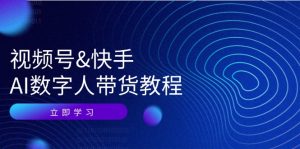 （12470期）视频号&快手-AI数字人带货教程：认知、技术、运营、拓展与资源变现-网创项目