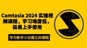 Camtasia 2024 实操视频课程,学习难度低,极易上手使用-网创项目
