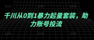 千川从0到1暴力起量套装，助力账号投流-网创项目