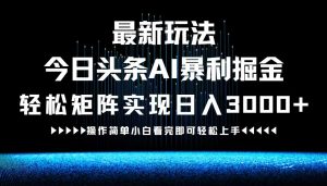 最新今日头条AI暴利掘金玩法,轻松矩阵日入3000+-网创项目