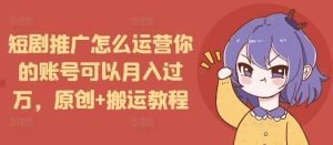 短剧推广怎么运营你的账号可以月入过万,原创+搬运教程-网创项目