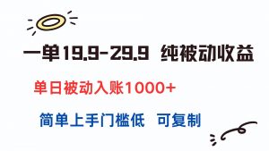 一单19.9-29.9 纯被动收益 单日被动入账1000+ 简单上手门槛低 可复制-网创项目