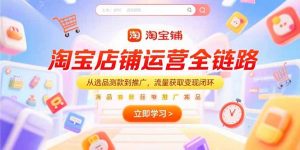 淘宝店铺运营全链路，从选品测款到推广，流量获取变现闭环-网创项目
