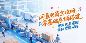 闲鱼电商全攻略，零基础店铺搭建，爆款选品逻辑，低价货源对接-网创项目