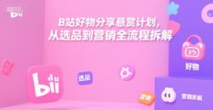 B站好物分享悬赏计划，从选品到营销全流程拆解-网创项目