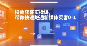 投放获客实操课，带你快速跑通新媒体买客0-1-网创项目