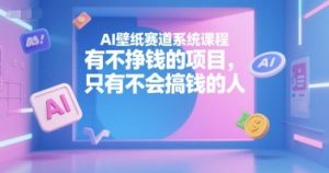 AI壁纸赛道系统课程,有不挣钱的项目,只有不会搞钱的人-网创项目