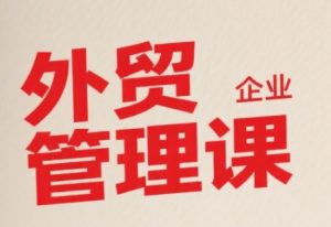 中小外贸企业管理课，系统性强，直击痛点，助企业全面提升管理智慧-网创项目