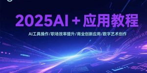 2025AI+应用教程，AI工具操作/职场效率提升/商业创新应用/数字艺术创作-网创项目
