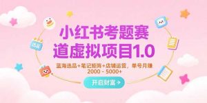 小红书考题赛道虚拟项目1.0，蓝海选品+笔记矩阵+店铺运营，单号月赚5000+-网创项目