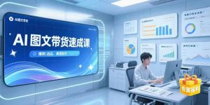 AI图文带货速成课，养号引流秘籍，爆款选品策略，美图制作全流程-网创项目