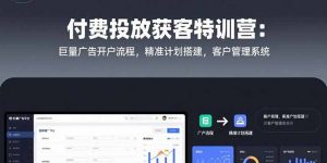 付费投放获客特训营：巨量广告开户流程，精准计划搭建，客户管理系统-网创项目