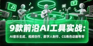 9款前沿AI工具实战课：AI音乐生成、视频创作、数字人制作、CG角色动画等等-网创项目