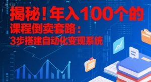 揭秘！年入100个的课程倒卖套路：3 步搭建自动化变现系统-网创项目
