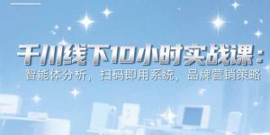 6月千川线下10小时实战课:智能体分析,扫码即用系统,品牌营销策略-网创项目