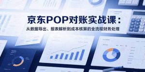 2025京东POP对账实战课:从数据导出、报表解析到成本核算的全流程财务处理-网创项目