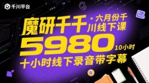 魔研千千·六月份千川线下课5980，十小时线下录音带字幕-网创项目