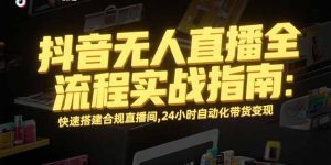 抖音无人直播全流程实战指南：快速搭建合规直播间，24小时自动化带货变现-网创项目