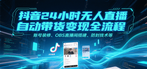 抖音24小时无人直播自动带货变现全流程，账号装修、OBS直播间搭建、防封技术等-网创项目