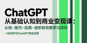 ChatGPT从基础认知到商业变现课:认知-技巧-应用-进阶的完整学习闭环-网创项目