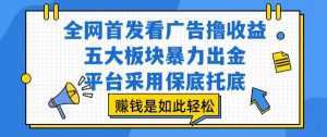 全网首发看广告撸收益，五大板块暴力出金，平台采用保底托底，挣钱是如此轻松作【揭秘】-网创项目