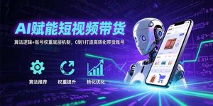 AI赋能短视频带货：算法逻辑+账号权重底层机制，0到1打造高转化带货账号-网创项目