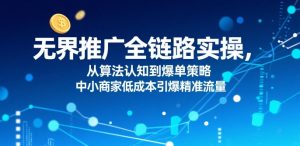 无界推广全链路实操,从算法认知到爆单策略,中小商家低成本引爆精准流量-网创项目