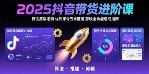 2025抖音带货进阶课：算法底层逻辑,优质账号五维搭建,剪映全功能速成指南-网创项目